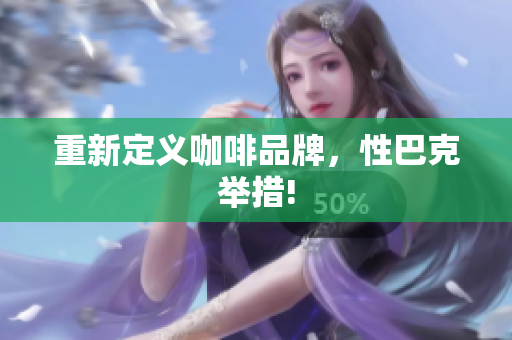 重新定义咖啡品牌，性巴克举措!