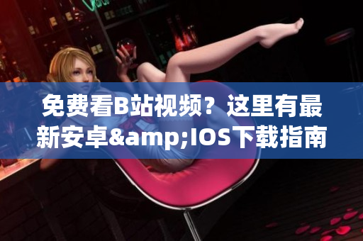 免费看B站视频？这里有最新安卓&IOS下载指南！