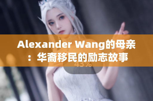 Alexander Wang的母亲：华裔移民的励志故事