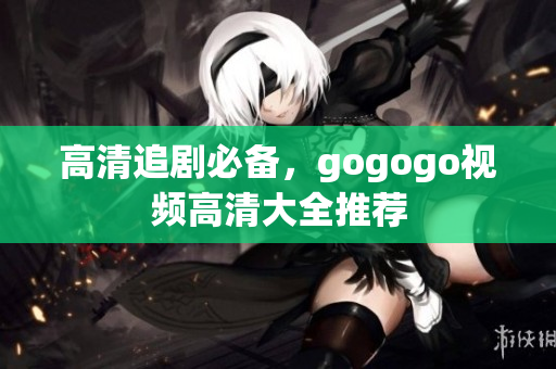 高清追剧必备，gogogo视频高清大全推荐