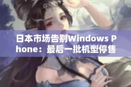 日本市场告别Windows Phone：最后一批机型停售
