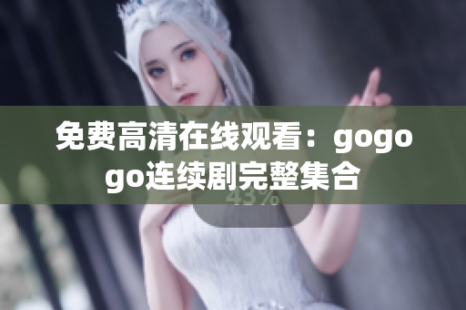 免费高清在线观看：gogogo连续剧完整集合