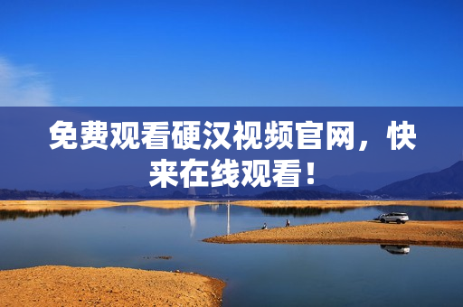 免费观看硬汉视频官网，快来在线观看！