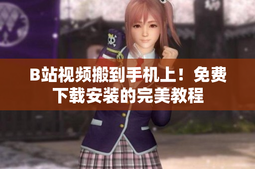 B站视频搬到手机上！免费下载安装的完美教程