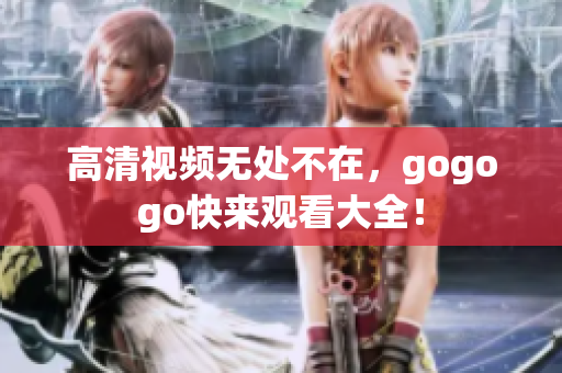 高清视频无处不在，gogogo快来观看大全！