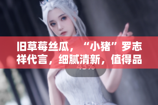 旧草莓丝瓜，“小猪”罗志祥代言，细腻清新，值得品尝！