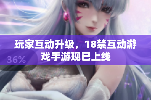 玩家互动升级，18禁互动游戏手游现已上线