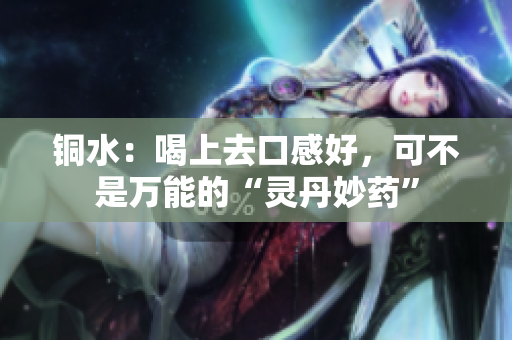 铜水：喝上去口感好，可不是万能的“灵丹妙药”