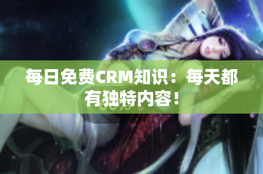 每日免费CRM知识：每天都有独特内容！