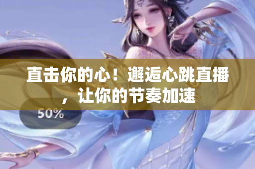 直击你的心！邂逅心跳直播，让你的节奏加速