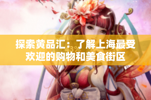 探索黄品汇：了解上海最受欢迎的购物和美食街区