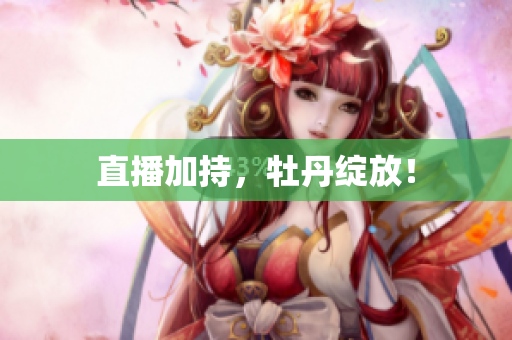 直播加持，牡丹绽放！