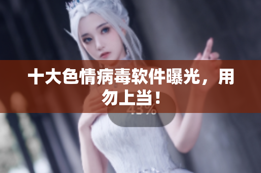 十大色情病毒软件曝光，用勿上当！