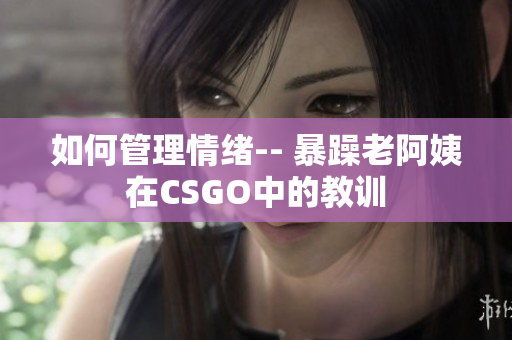 如何管理情绪-- 暴躁老阿姨在CSGO中的教训