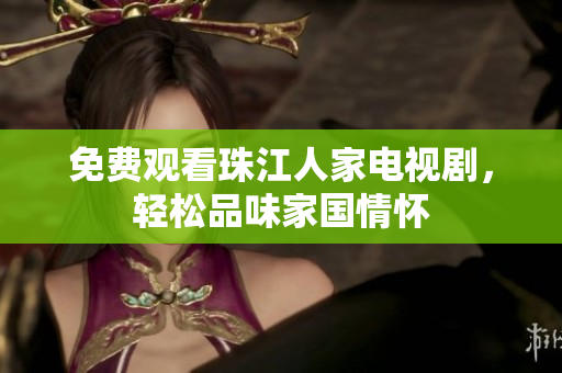 免费观看珠江人家电视剧，轻松品味家国情怀
