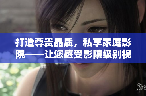 打造尊贵品质，私享家庭影院——让您感受影院级别视觉盛宴