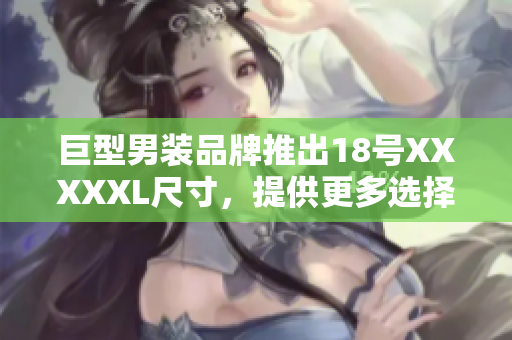 巨型男装品牌推出18号XXXXXL尺寸，提供更多选择！