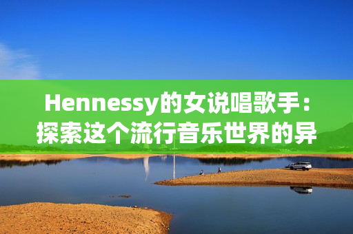 Hennessy的女说唱歌手：探索这个流行音乐世界的异类