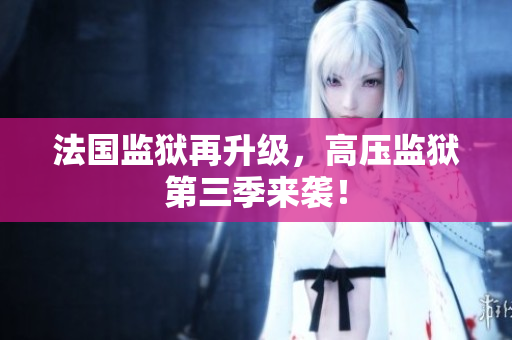 法国监狱再升级，高压监狱第三季来袭！