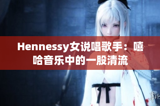 Hennessy女说唱歌手：嘻哈音乐中的一股清流