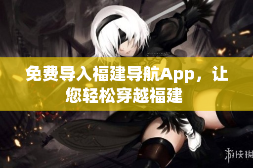 免费导入福建导航App，让您轻松穿越福建 