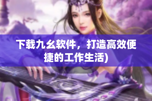 下载九幺软件，打造高效便捷的工作生活)