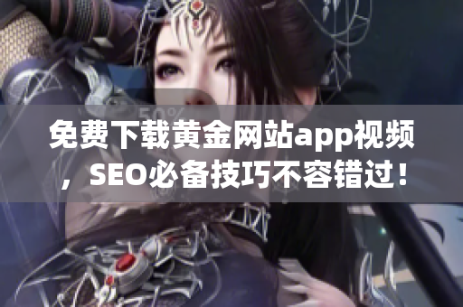 免费下载黄金网站app视频，SEO必备技巧不容错过！