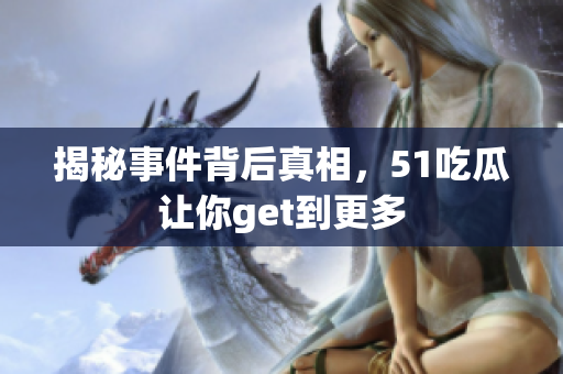 揭秘事件背后真相，51吃瓜让你get到更多