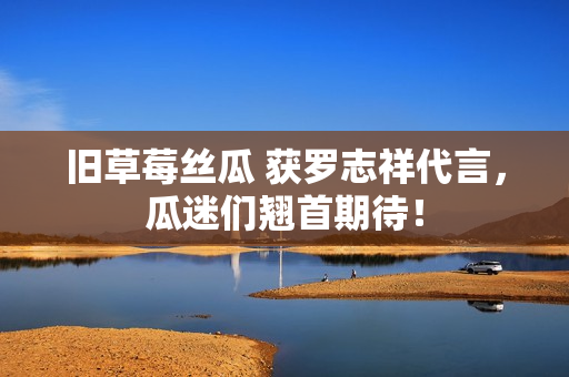 旧草莓丝瓜 获罗志祥代言，瓜迷们翘首期待！