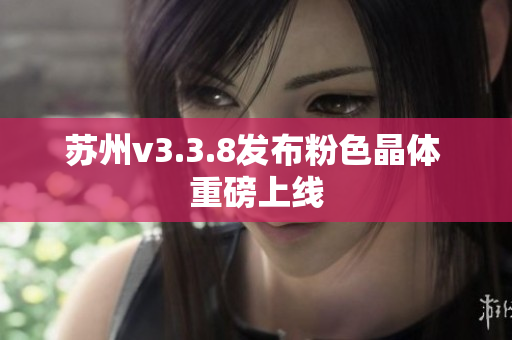 苏州v3.3.8发布粉色晶体 重磅上线