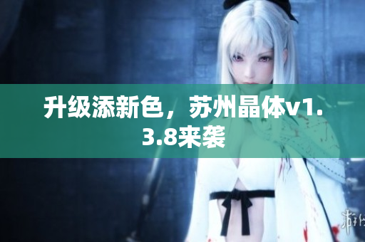 升级添新色，苏州晶体v1.3.8来袭