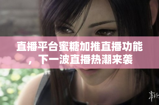 直播平台蜜糖加推直播功能，下一波直播热潮来袭