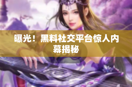 曝光！黑料社交平台惊人内幕揭秘