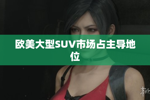 欧美大型SUV市场占主导地位