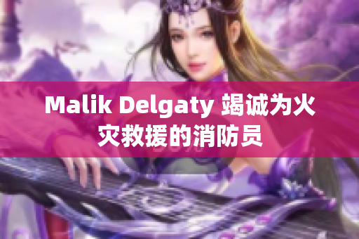 Malik Delgaty 竭诚为火灾救援的消防员