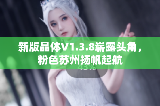 新版晶体V1.3.8崭露头角，粉色苏州扬帆起航