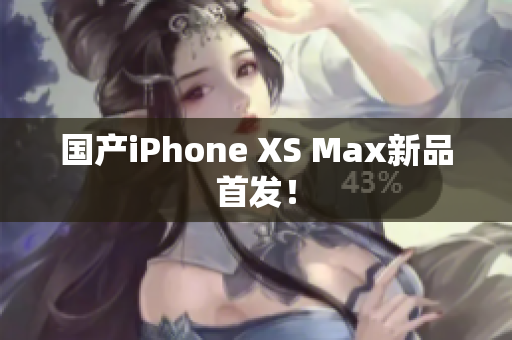 国产iPhone XS Max新品首发！