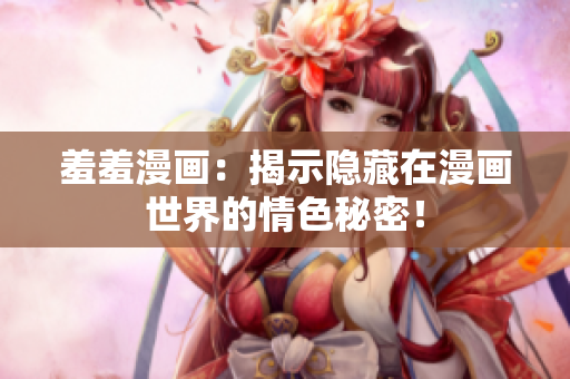 羞羞漫画：揭示隐藏在漫画世界的情色秘密！