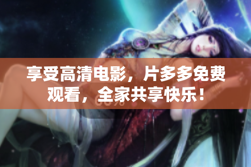 享受高清电影，片多多免费观看，全家共享快乐！