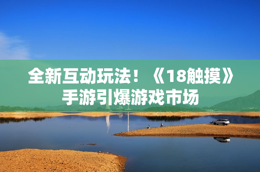 全新互动玩法！《18触摸》手游引爆游戏市场