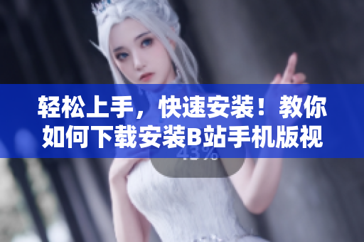 轻松上手，快速安装！教你如何下载安装B站手机版视频软件