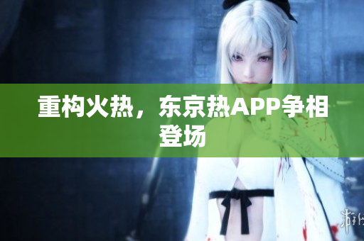 重构火热，东京热APP争相登场