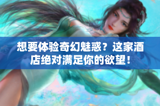 想要体验奇幻魅惑？这家酒店绝对满足你的欲望！