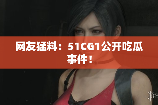 网友猛料：51CG1公开吃瓜事件！