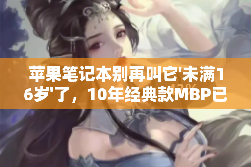 苹果笔记本别再叫它'未满16岁'了，10年经典款MBP已成『老人机』
