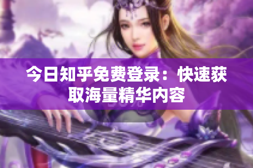今日知乎免费登录：快速获取海量精华内容