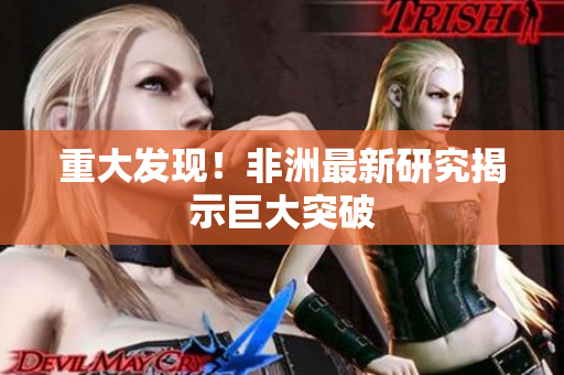 重大发现！非洲最新研究揭示巨大突破