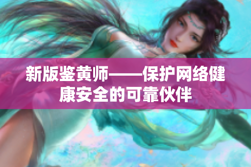 新版鉴黄师——保护网络健康安全的可靠伙伴