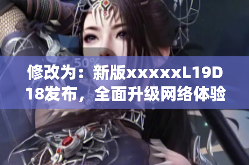 修改为：新版xxxxxL19D18发布，全面升级网络体验)