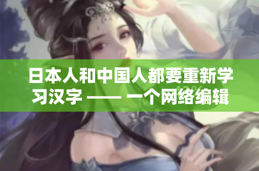 日本人和中国人都要重新学习汉字 —— 一个网络编辑的见闻